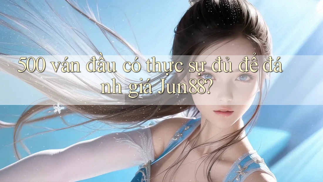 500 ván đầu có thực sự đủ để đánh giá Jun88? 500 ván đầu có thực sự đủ để đánh giá Jun88?