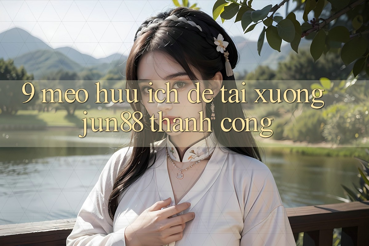 9 mẹo hữu ích để tải xuống Jun88 thành công 9 mẹo hữu ích để tải xuống Jun88 thành công