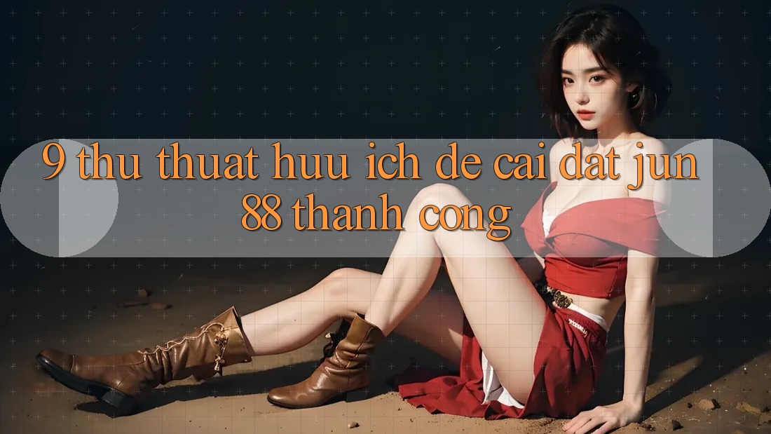 9 thủ thuật hữu ích để cài đặt Jun88 thành công 9 thủ thuật hữu ích để cài đặt Jun88 thành công