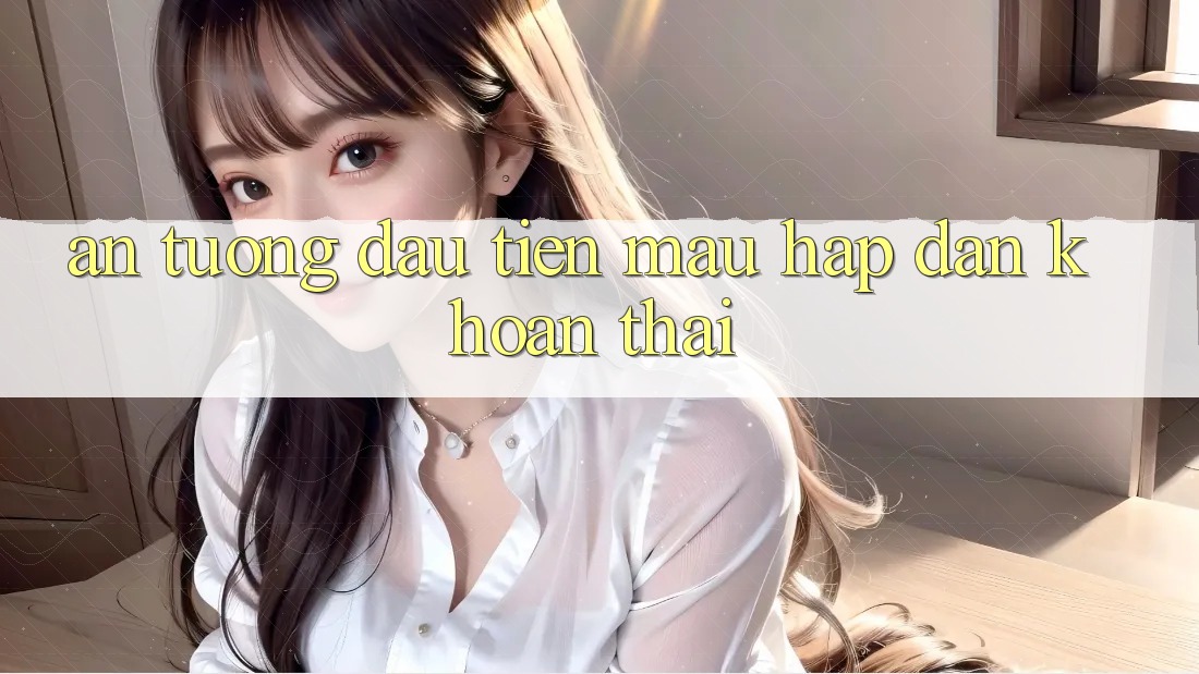 Ấn tượng đầu tiên: Mau hấp dẫn khoan thai? Ấn tượng đầu tiên: Mau hấp dẫn khoan thai?