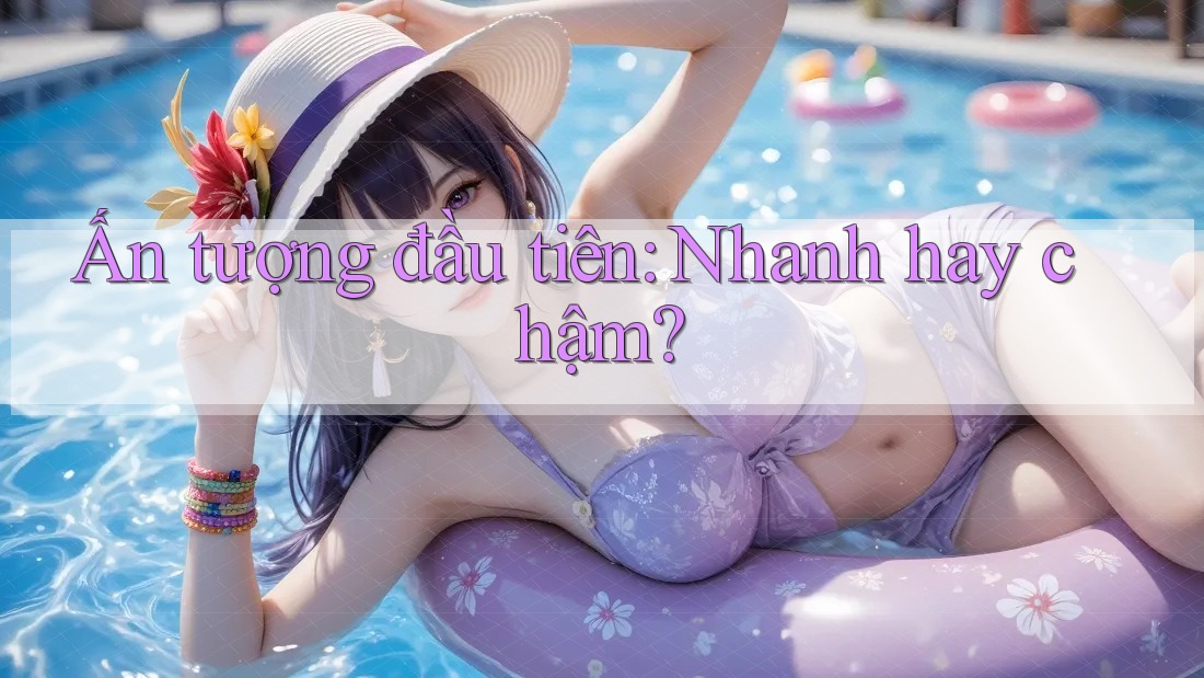 Ấn tượng đầu tiên: Nhanh hay chậm? Ấn tượng đầu tiên: Nhanh hay chậm?