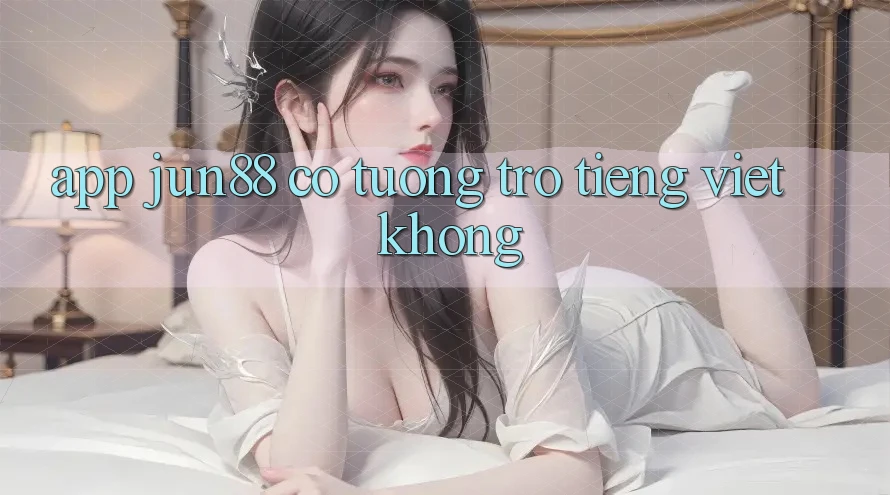 App jun88 có tương trợ tiếng Việt không? App jun88 có tương trợ tiếng Việt không?