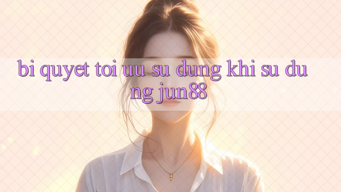 Bí quyết tối ưu sử dụng khi sử dụng jun88 Bí quyết tối ưu sử dụng khi sử dụng jun88