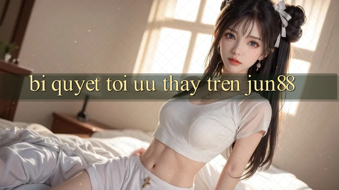 Bí quyết tối ưu thấy trên jun88