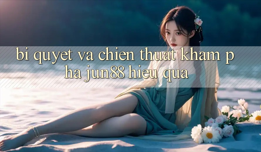 Bí quyết và chiến thuật khám phá jun88 hiệu quả