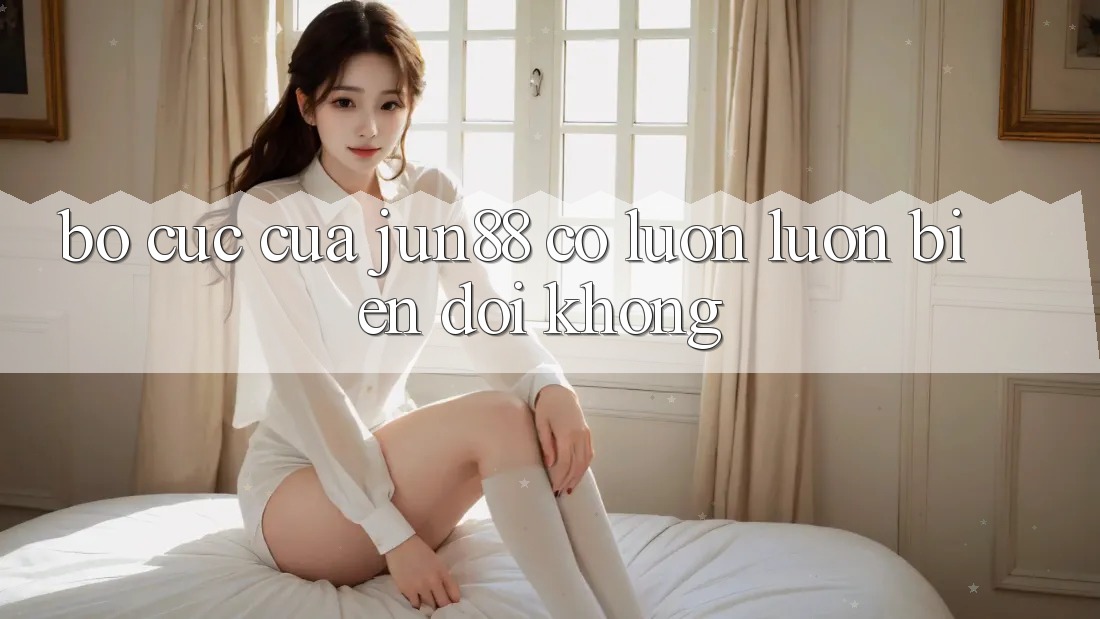Bố cục của Jun88 có luôn luôn biến đổi không?