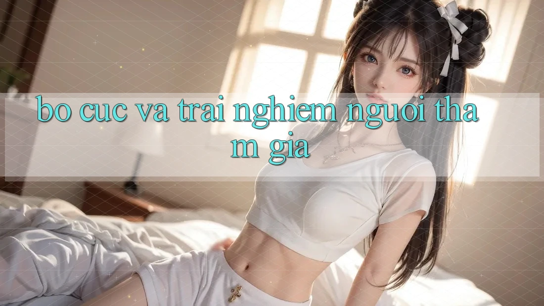 Bố cục và trải nghiệm người tham gia