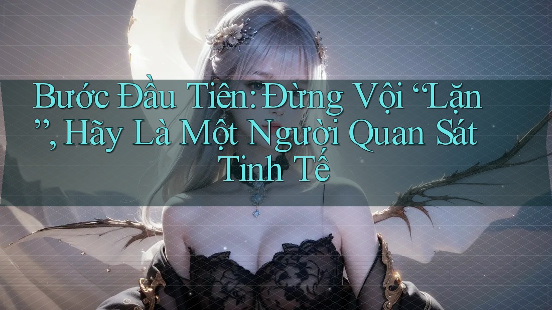 Bước Đầu Tiên: Đừng Vội “Lặn”, Hãy Là Một Người Quan Sát Tinh Tế Bước Đầu Tiên: Đừng Vội “Lặn”, Hãy Là Một Người Quan Sát Tinh Tế