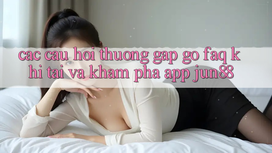 Các Câu Hỏi Thường Gặp gỡ (FAQ) Khi Tải Và Khám phá App Jun88