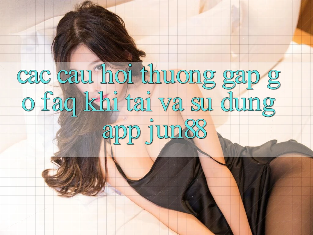 Các Câu Hỏi Thường Gặp gỡ (FAQ) Khi Tải Và Sử Dụng App Jun88