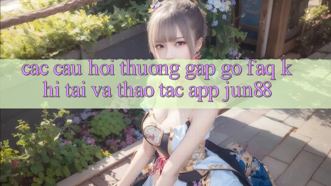 Các Câu Hỏi Thường Gặp gỡ (FAQ) Khi Tải Và Thao tác App Jun88