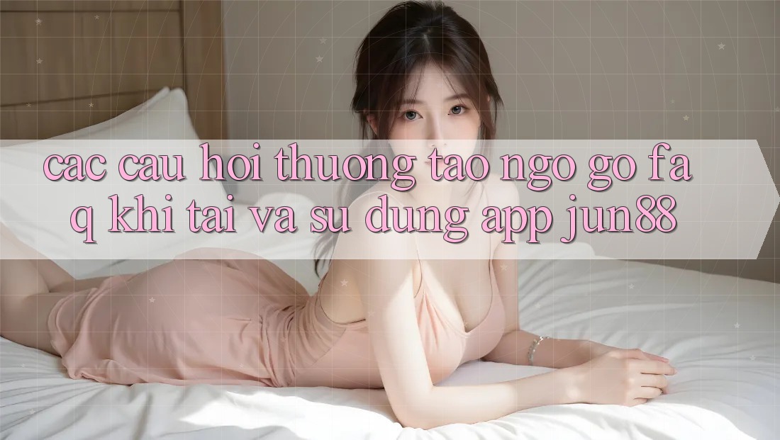 Các Câu Hỏi Thường Tao ngộ gỡ (FAQ) Khi Tải Và Sử Dụng App Jun88