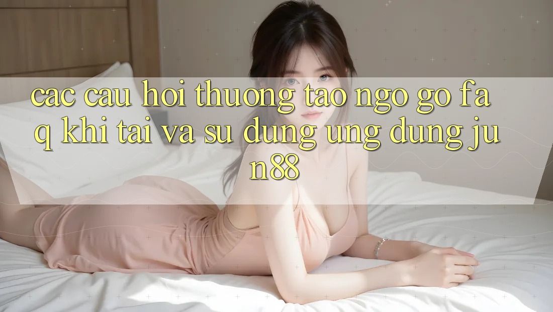 Các Câu Hỏi Thường Tao ngộ gỡ (FAQ) Khi Tải Và Sử Dụng Ứng dụng Jun88 Các Câu Hỏi Thường Tao ngộ gỡ (FAQ) Khi Tải Và Sử Dụng Ứng dụng Jun88