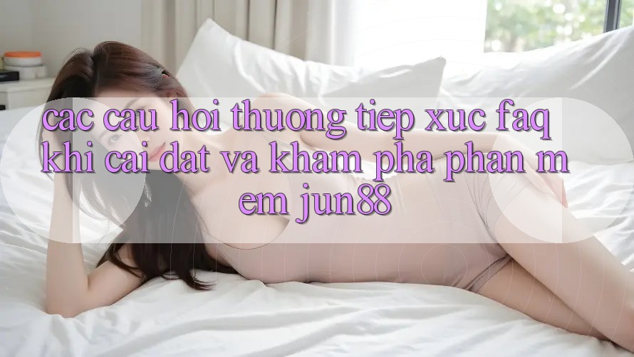 Các Câu Hỏi Thường Tiếp xúc (FAQ) Khi Cài đặt Và Khám phá Phần mềm Jun88 Các Câu Hỏi Thường Tiếp xúc (FAQ) Khi Cài đặt Và Khám phá Phần mềm Jun88