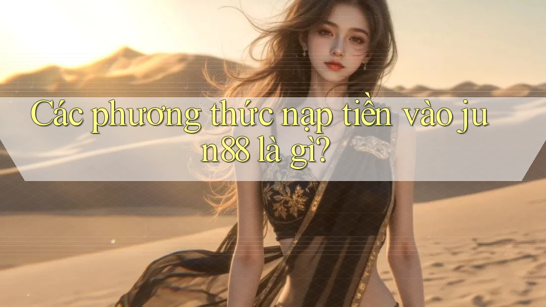 Các phương thức nạp tiền vào jun88 là gì? Các phương thức nạp tiền vào jun88 là gì?