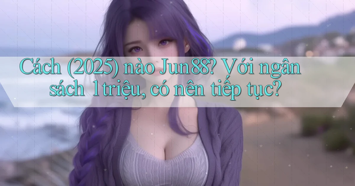 Cách (2025) nào Jun88 với ngân sách 1 triệu, có nên tiếp tục