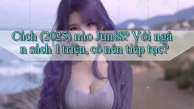Cách (2025) nào Jun88 với ngân sách 1 triệu, có nên tiếp tục