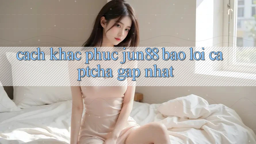 Cách khắc phục jun88 báo lỗi captcha gấp nhất? Cách khắc phục jun88 báo lỗi captcha gấp nhất?