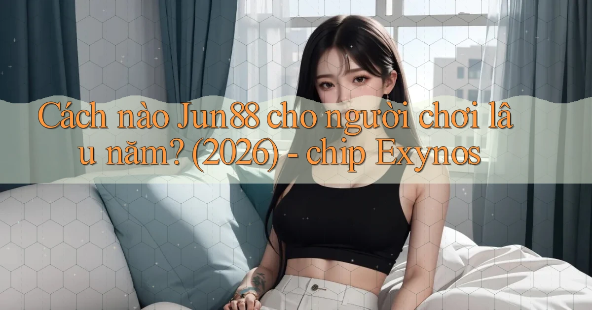 Cách nào Jun88 cho người chơi lâu năm (2026)   chip Exynos