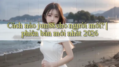 Cách nào jun88 cho người mới phiên bản mới nhất 2026
