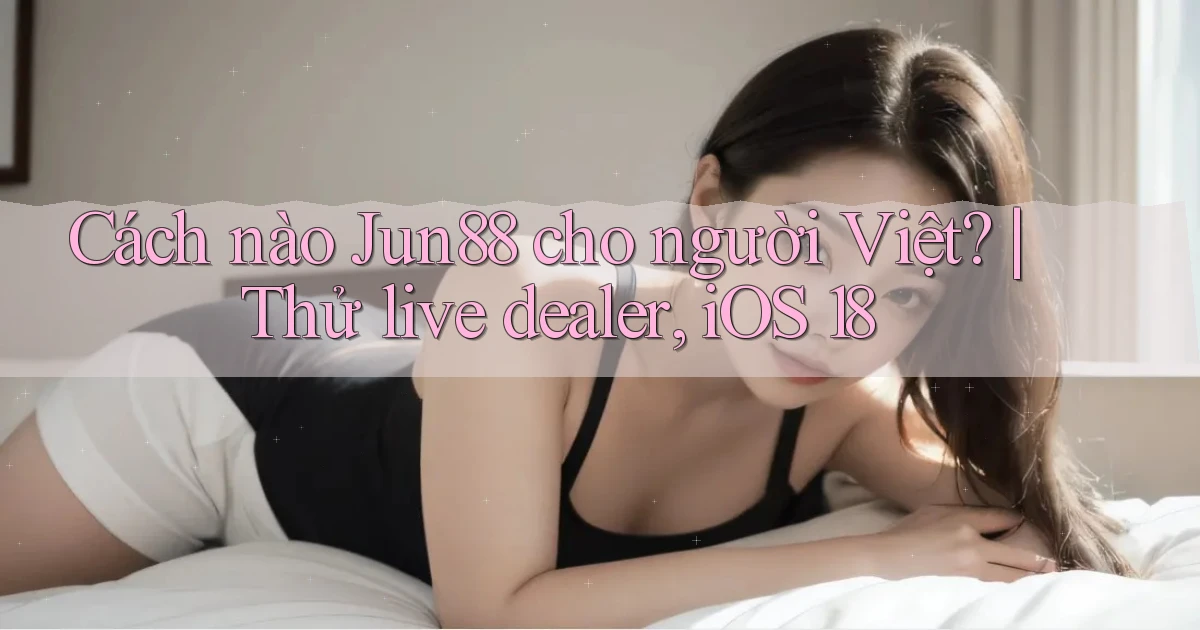Cách nào Jun88 cho người Việt thử live dealer, iOS 18