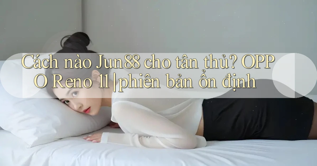 Cách nào Jun88 cho tân thủ OPPO Reno 11 phiên bản ổn định