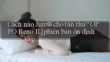Cách nào Jun88 cho tân thủ OPPO Reno 11 phiên bản ổn định