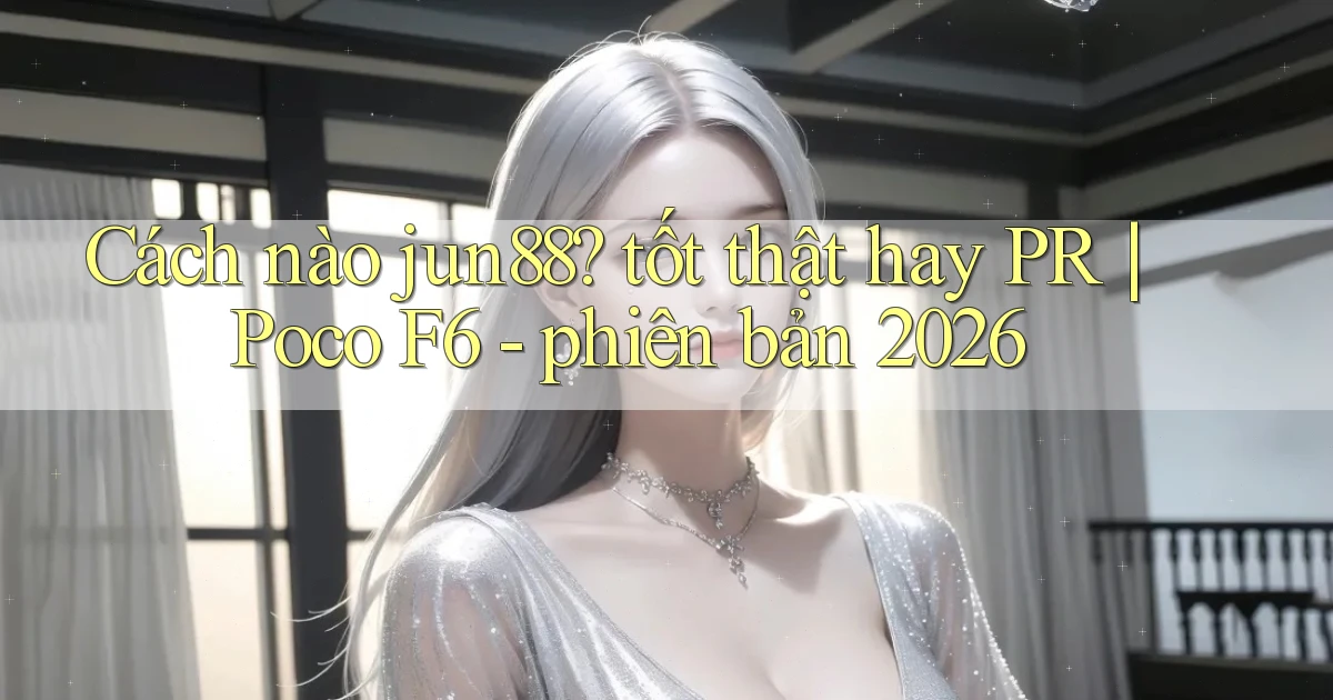 Cách nào jun88 tốt thật hay PR Poco F6   phiên bản 2026