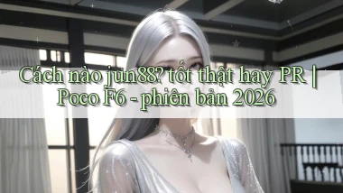 Cách nào jun88 tốt thật hay PR Poco F6   phiên bản 2026