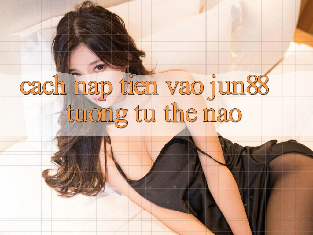 Cách nạp tiền vào jun88 tương tự thế nào?