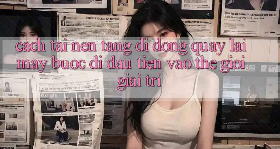 Cách tải nền tảng di động quay lại máy - Bước đi đầu tiên vào thế giới giải trí