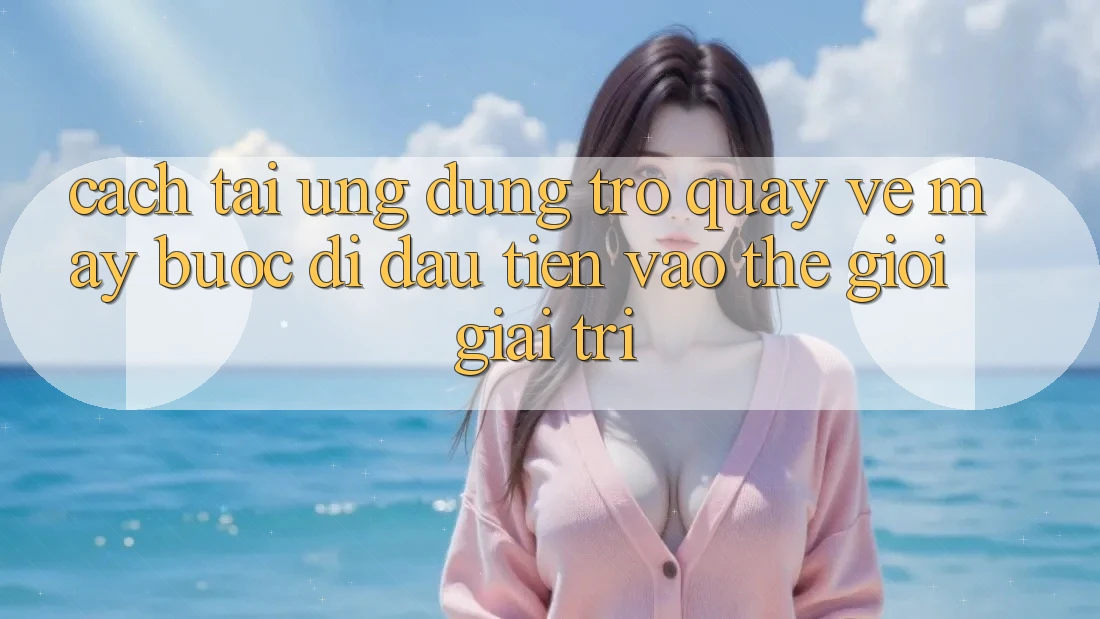 Cách tải ứng dụng trở quay về máy - Bước đi đầu tiên vào thế giới giải trí Cách tải ứng dụng trở quay về máy - Bước đi đầu tiên vào thế giới giải trí