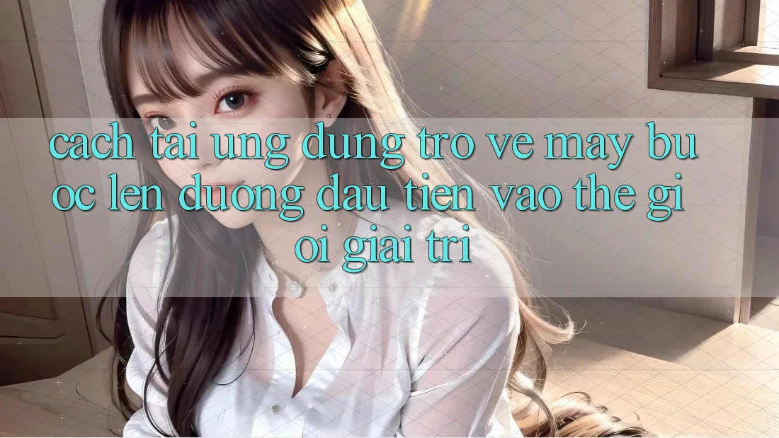 Cách tải ứng dụng trở về máy - Bước lên đường đầu tiên vào thế giới giải trí Cách tải ứng dụng trở về máy - Bước lên đường đầu tiên vào thế giới giải trí