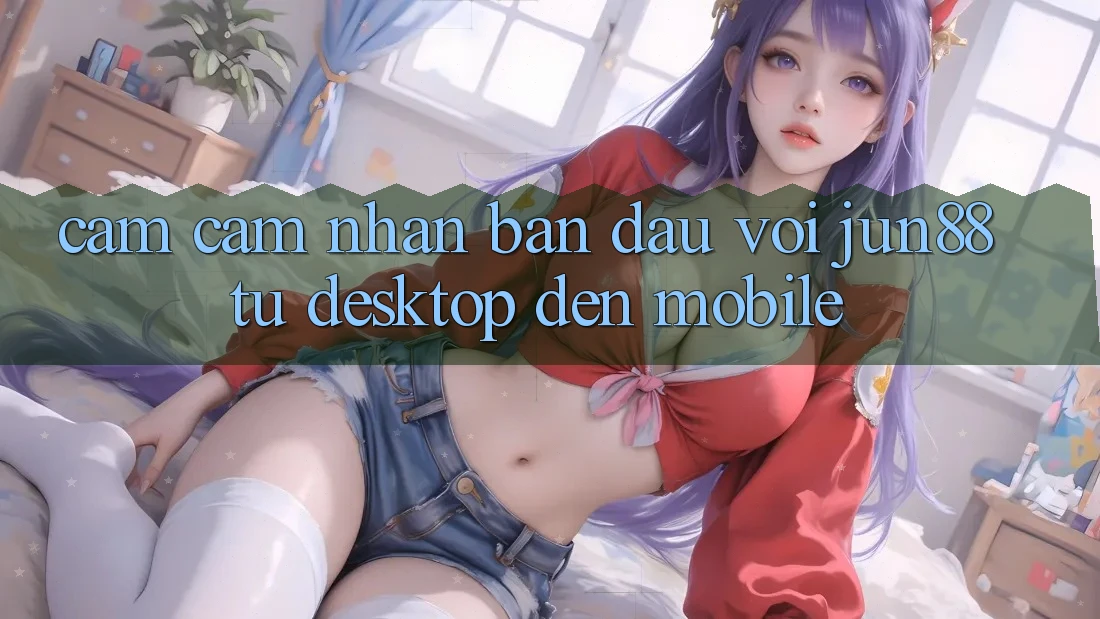 Cảm cảm nhận ban đầu với Jun88 — từ desktop đến mobile Cảm cảm nhận ban đầu với Jun88 — từ desktop đến mobile