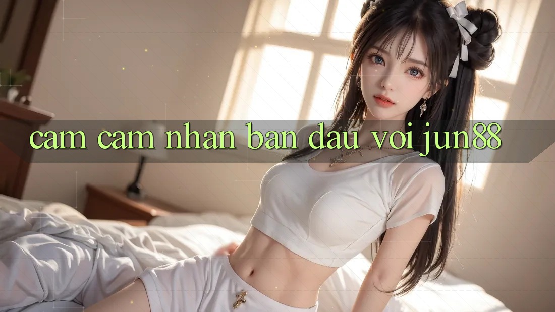 Cảm cảm nhận ban đầu với jun88 Cảm cảm nhận ban đầu với jun88