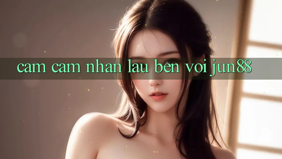 Cảm cảm nhận lâu bền với jun88 Cảm cảm nhận lâu bền với jun88
