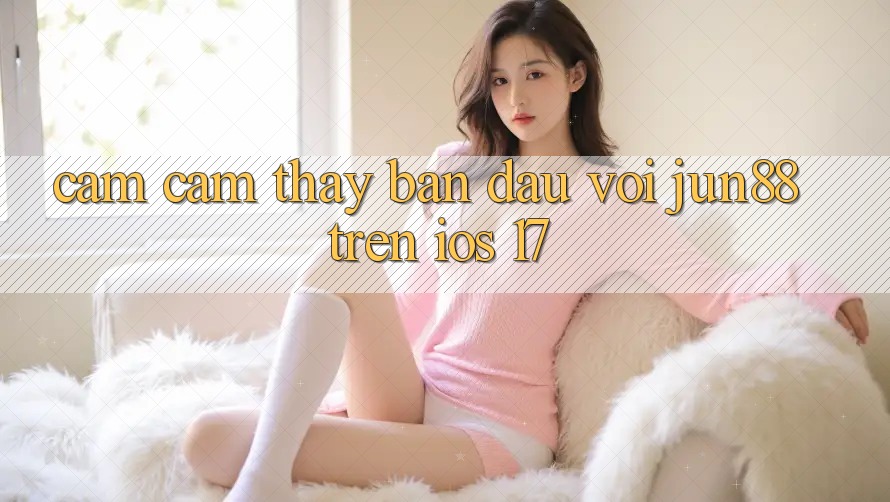 Cảm cảm thấy ban đầu với jun88 trên iOS 17 Cảm cảm thấy ban đầu với jun88 trên iOS 17