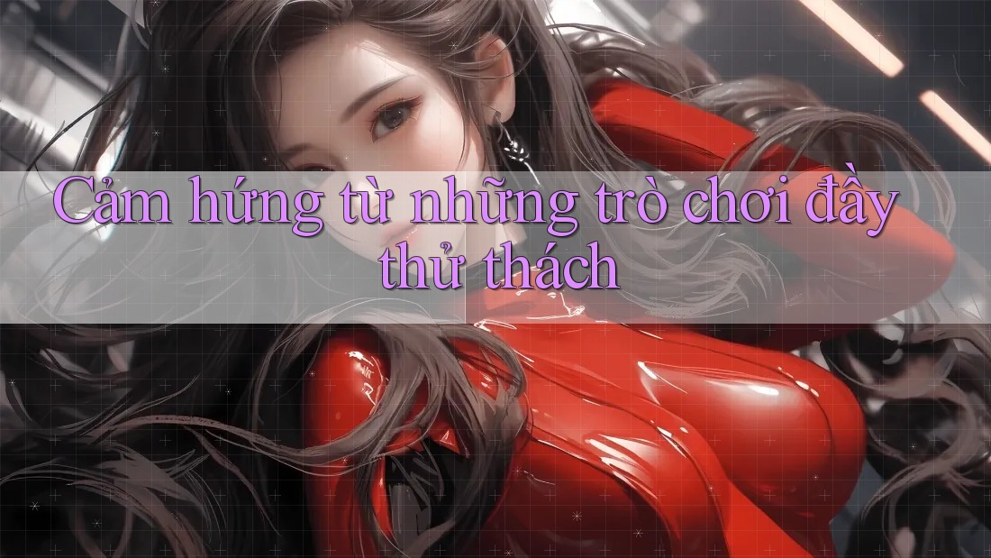 Cảm hứng từ những trò chơi đầy thử thách Cảm hứng từ những trò chơi đầy thử thách