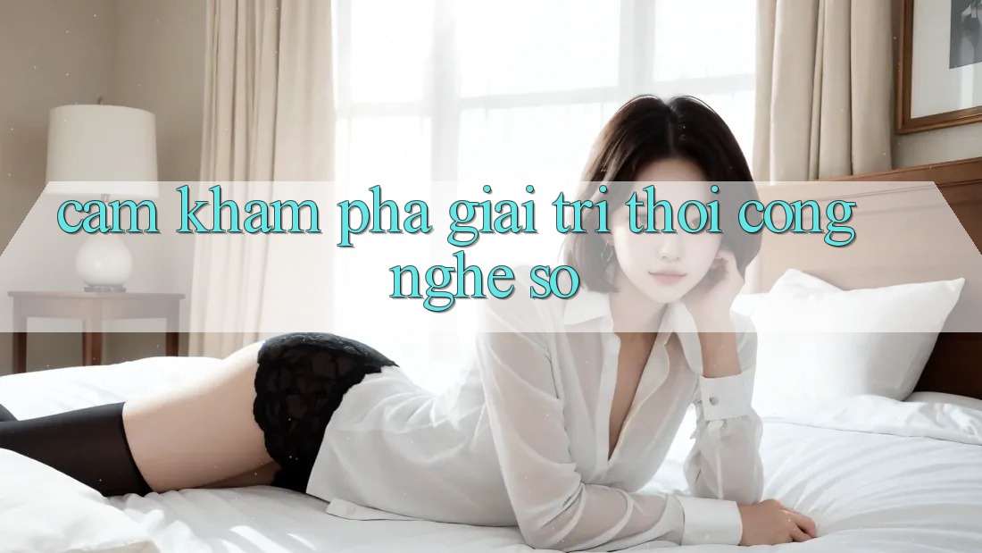 Cảm khám phá Giải Trí Thời Công Nghệ Số Cảm khám phá Giải Trí Thời Công Nghệ Số