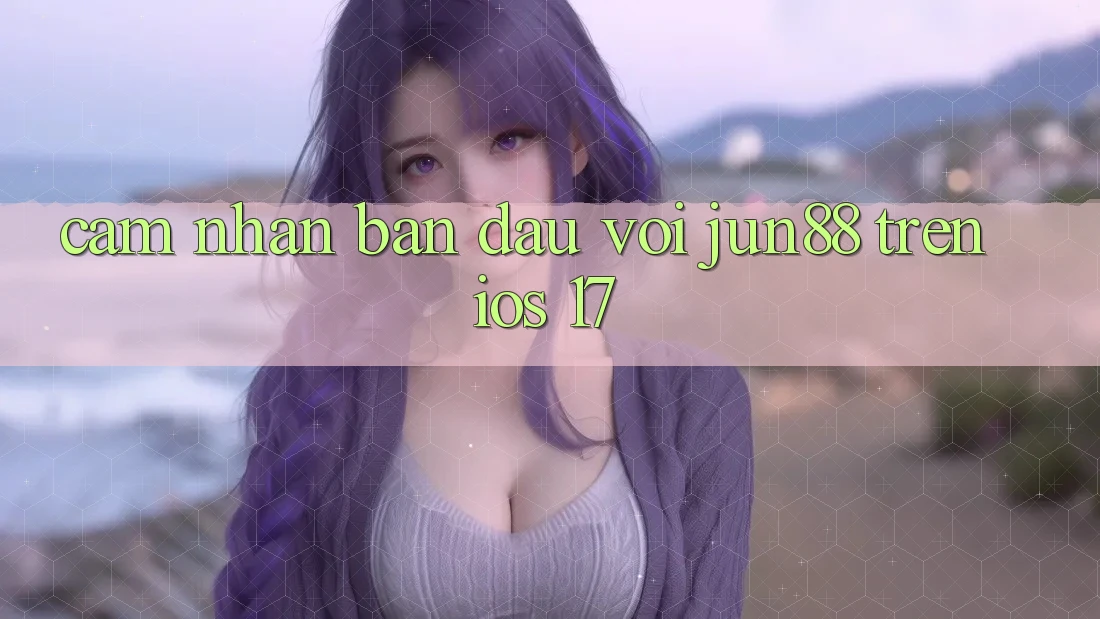 Cảm nhận ban đầu với jun88 trên iOS 17 Cảm nhận ban đầu với jun88 trên iOS 17