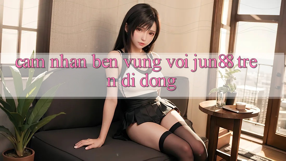 Cảm nhận bền vững với jun88 trên di động