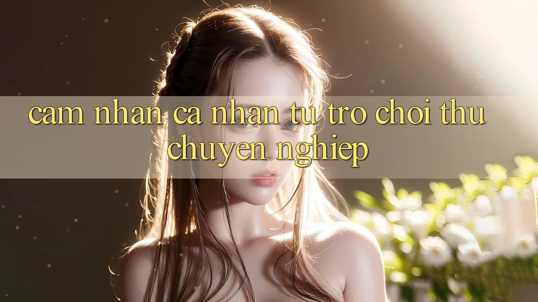Cảm nhận cá nhân: từ trò chơi thủ chuyên nghiệp Cảm nhận cá nhân: từ trò chơi thủ chuyên nghiệp