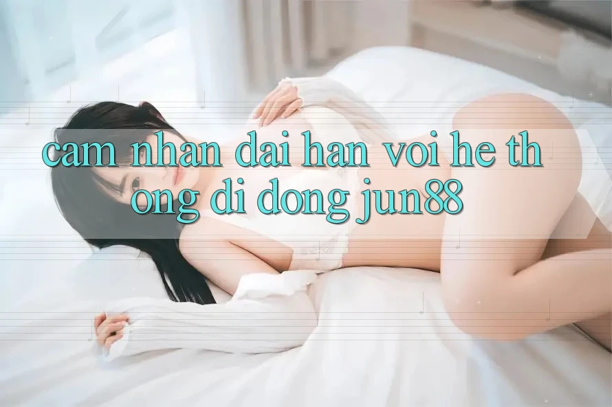 Cảm nhận dài hạn với hệ thống di động Jun88 Cảm nhận dài hạn với hệ thống di động Jun88