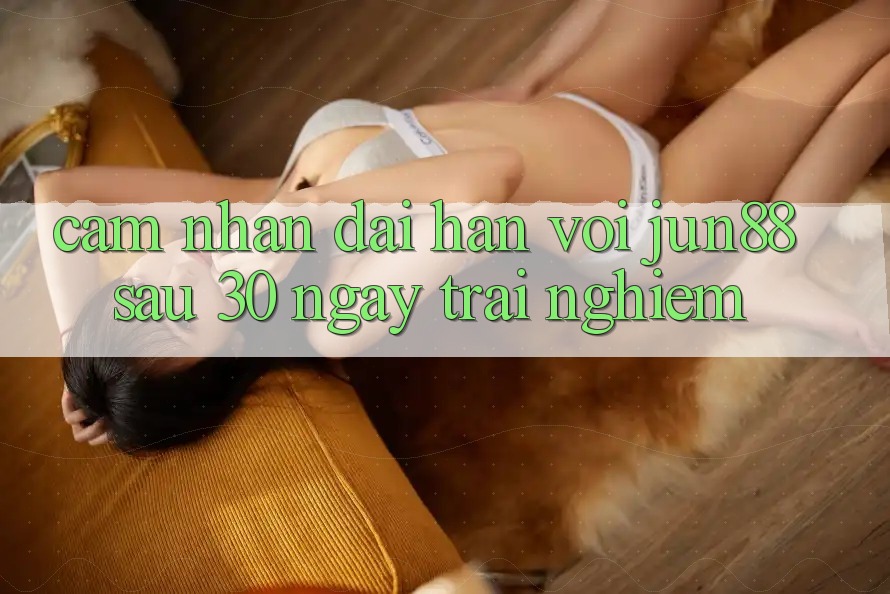 Cảm nhận dài hạn với jun88 sau 30 ngày trải nghiệm Cảm nhận dài hạn với jun88 sau 30 ngày trải nghiệm