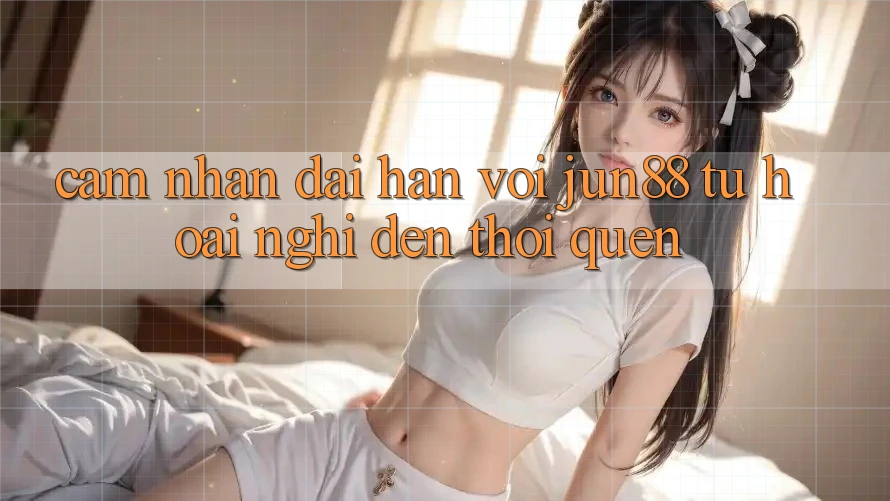 Cảm nhận dài hạn với Jun88: Từ hoài nghi đến thói quen Cảm nhận dài hạn với Jun88: Từ hoài nghi đến thói quen