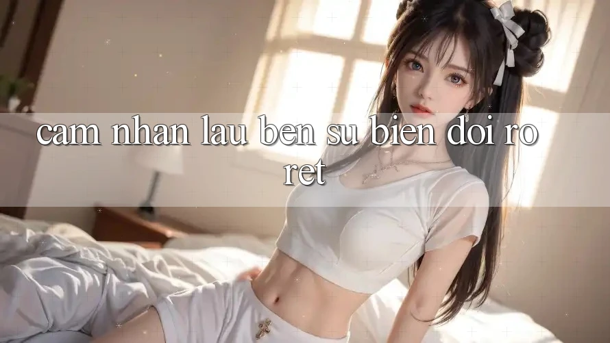Cảm nhận lâu bền: sự biến đổi rõ rệt Cảm nhận lâu bền: sự biến đổi rõ rệt