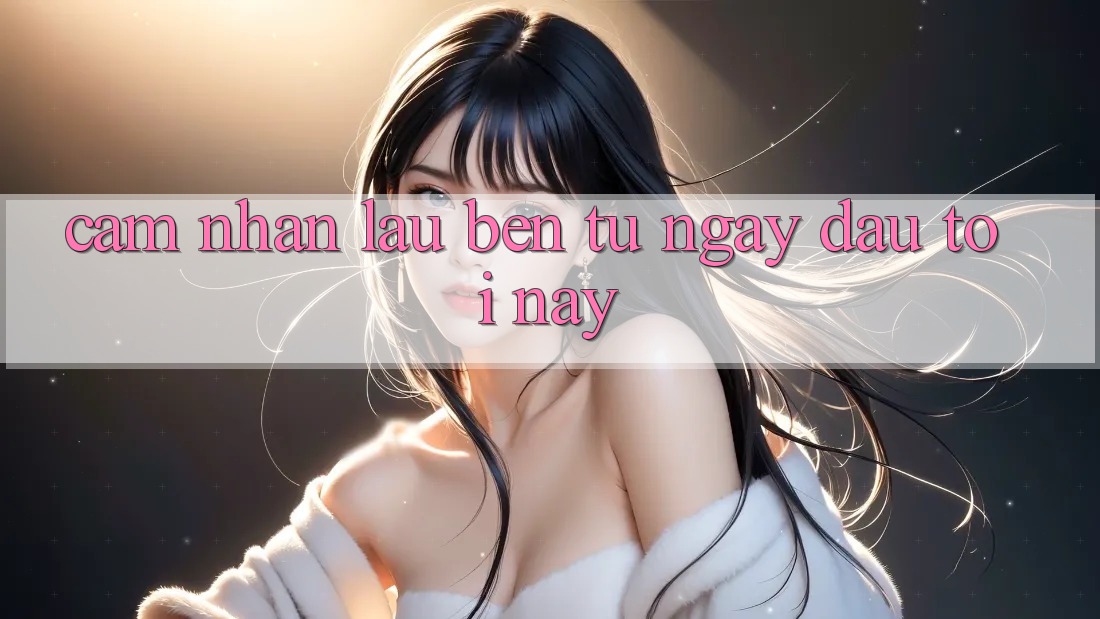 Cảm nhận lâu bền: từ ngày đầu tới nay