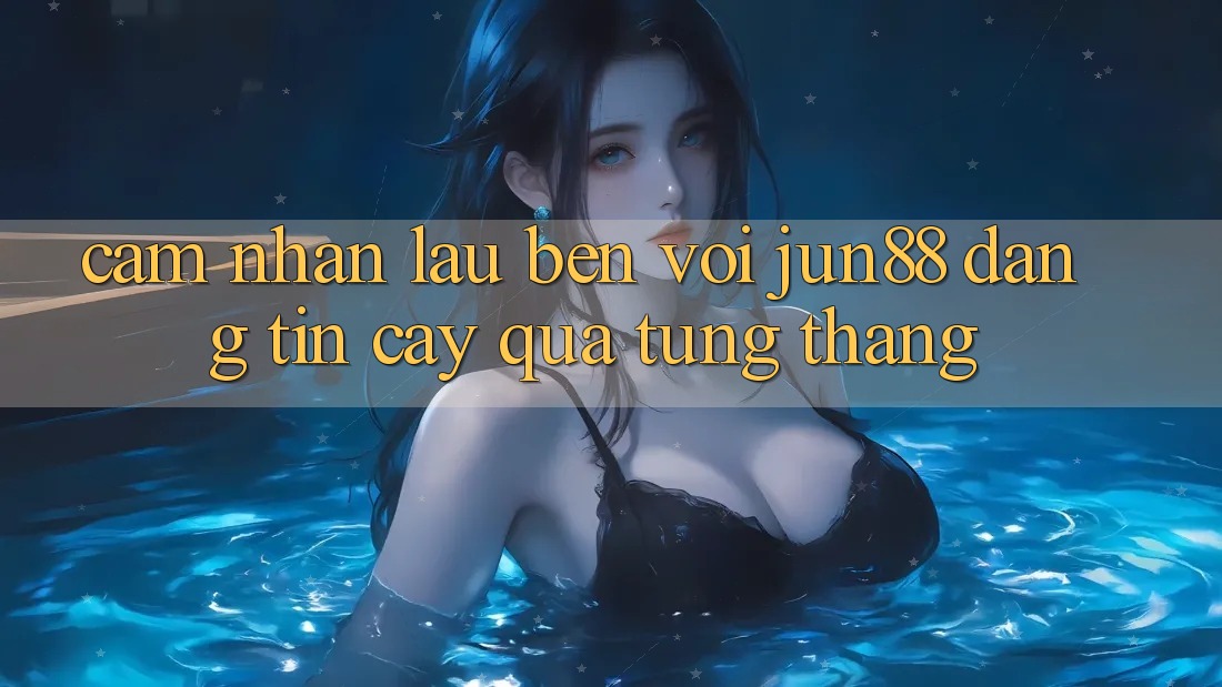 Cảm nhận lâu bền với jun88 — đáng tin cậy qua từng tháng