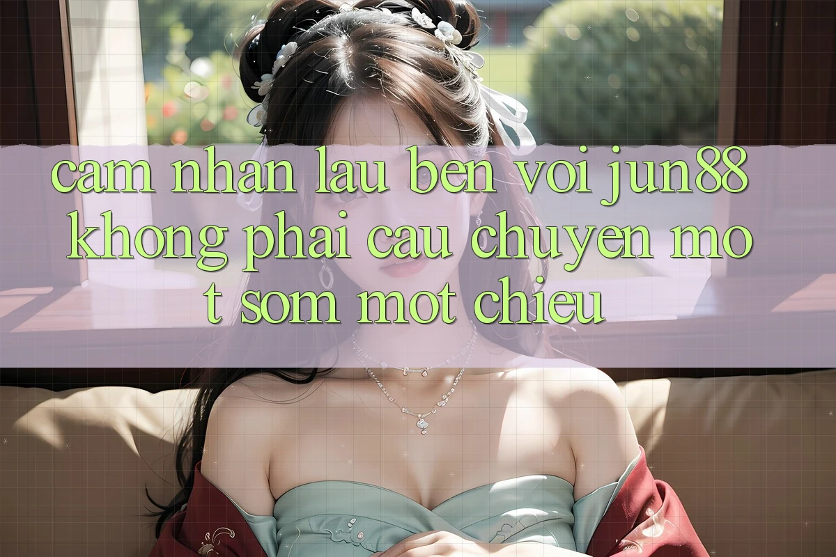 Cảm nhận lâu bền với jun88: không phải câu chuyện một sớm một chiều Cảm nhận lâu bền với jun88: không phải câu chuyện một sớm một chiều