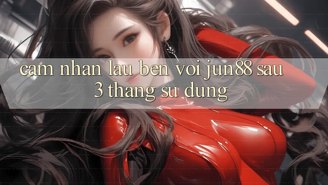 Cảm nhận lâu bền với jun88 sau 3 tháng sử dụng Cảm nhận lâu bền với jun88 sau 3 tháng sử dụng